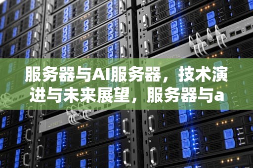 服务器与AI服务器，技术演进与未来展望，服务器与ai服务器的区别