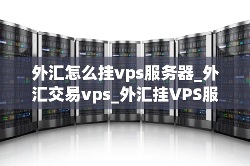 外汇怎么挂vps服务器_外汇交易vps_外汇挂VPS服务器的全面指南