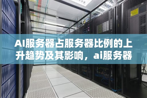 AI服务器占服务器比例的上升趋势及其影响，ai服务器占服务器比例多少