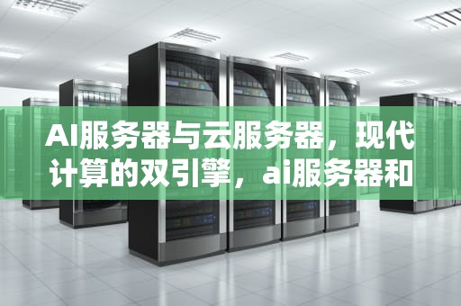AI服务器与云服务器，现代计算的双引擎，ai服务器和云服务器的区别