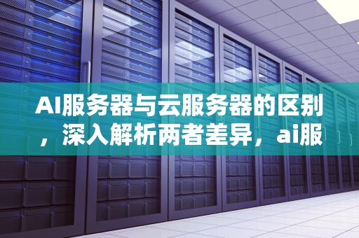 AI服务器与云服务器的区别，深入解析两者差异，ai服务器云服务器区别在哪