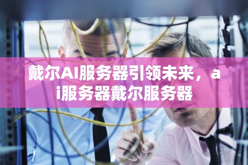 戴尔AI服务器引领未来，ai服务器戴尔服务器