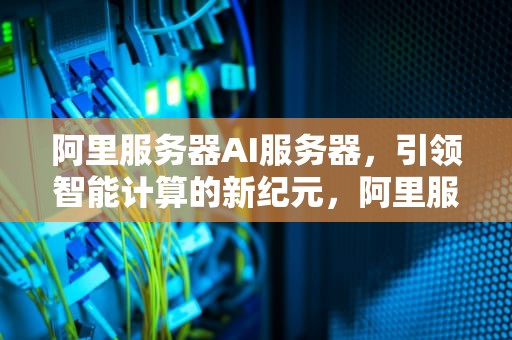 阿里服务器AI服务器，引领智能计算的新纪元，阿里服务器ai服务器是什么