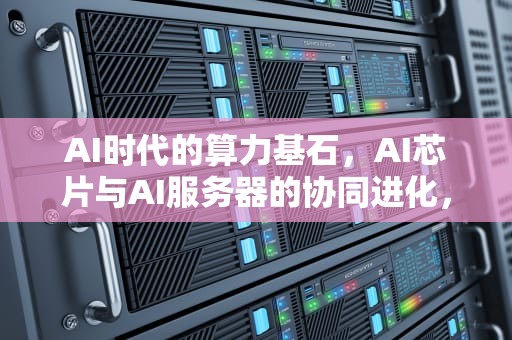 AI时代的算力基石，AI芯片与AI服务器的协同进化，ai芯片架构