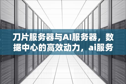 刀片服务器与AI服务器，数据中心的高效动力，ai服务器和刀片服务器的区别