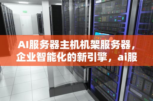 AI服务器主机机架服务器，企业智能化的新引擎，ai服务器主机机架服务器是什么