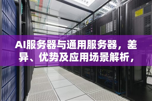 AI服务器与通用服务器，差异、优势及应用场景解析，ai服务器和通用服务器的区别
