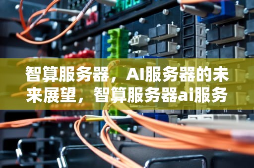 智算服务器，AI服务器的未来展望，智算服务器ai服务器是什么