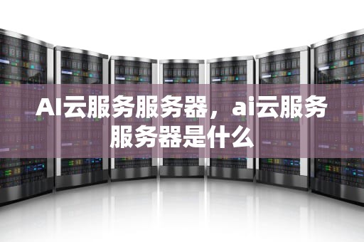 AI云服务服务器，ai云服务服务器是什么