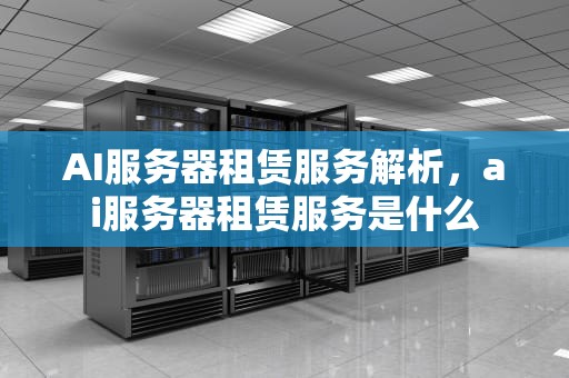 AI服务器租赁服务解析，ai服务器租赁服务是什么
