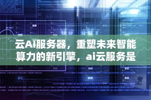 云AI服务器，重塑未来智能算力的新引擎，ai云服务是什么