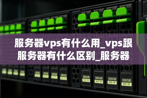 服务器vps有什么用_vps跟服务器有什么区别_服务器VPS的用途及其重要性