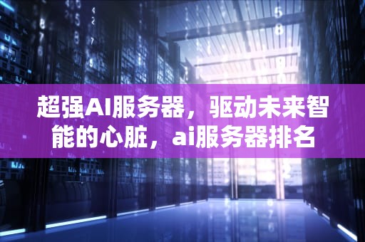 超强AI服务器，驱动未来智能的心脏，ai服务器排名