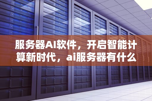 服务器AI软件，开启智能计算新时代，ai服务器有什么用