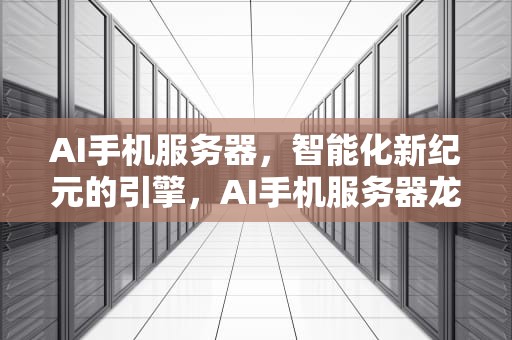 AI手机服务器，智能化新纪元的引擎，AI手机服务器龙头