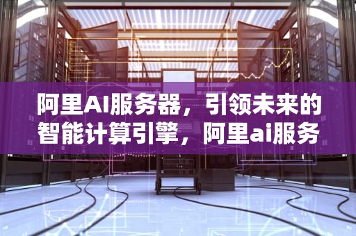阿里AI服务器，引领未来的智能计算引擎，阿里ai服务器代工厂是哪家