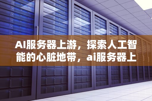 AI服务器上游，探索人工智能的心脏地带，ai服务器上游概念股