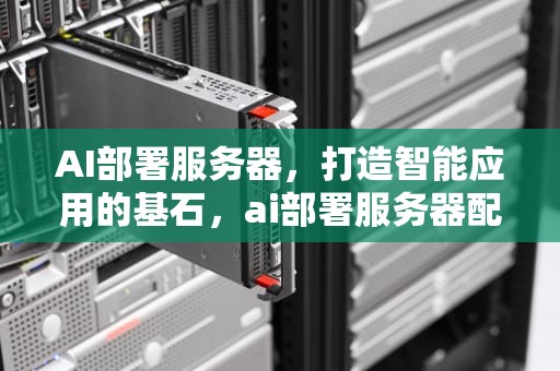 AI部署服务器，打造智能应用的基石，ai部署服务器配置