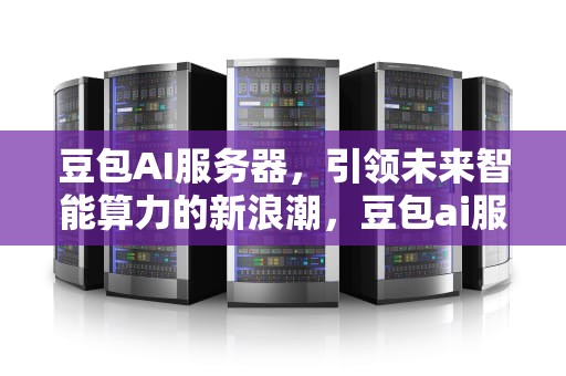 豆包AI服务器，引领未来智能算力的新浪潮，豆包ai服务器过载怎么解决视频