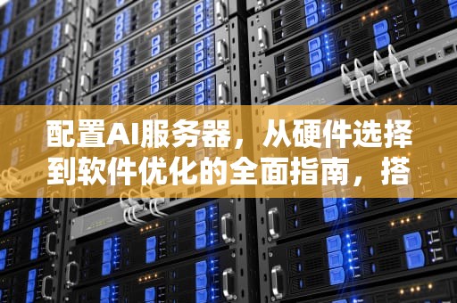 配置AI服务器，从硬件选择到软件优化的全面指南，搭建ai服务器