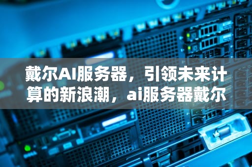 戴尔AI服务器，引领未来计算的新浪潮，ai服务器戴尔dell