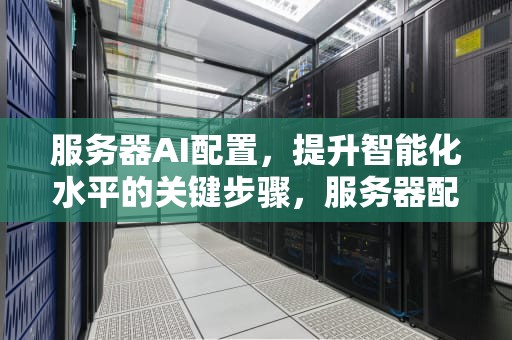 服务器AI配置，提升智能化水平的关键步骤，服务器配置ilo