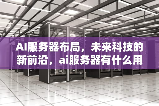 AI服务器布局，未来科技的新前沿，ai服务器有什么用