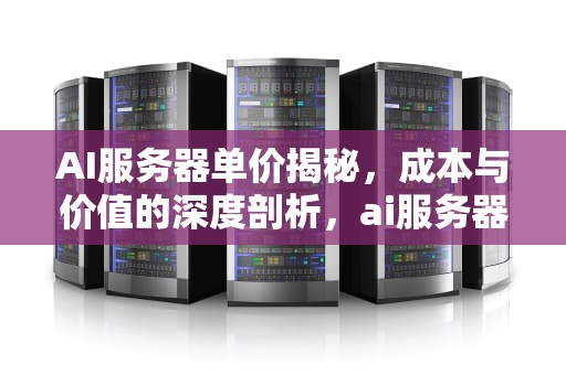 AI服务器单价揭秘，成本与价值的深度剖析，ai服务器价格