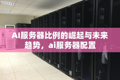 AI服务器比例的崛起与未来趋势，ai服务器配置
