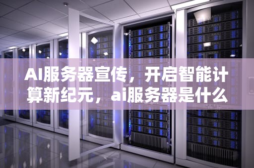 AI服务器宣传，开启智能计算新纪元，ai服务器是什么意思