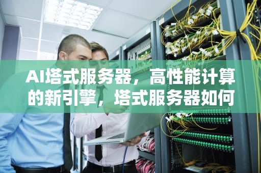 AI塔式服务器，高性能计算的新引擎，塔式服务器如何使用