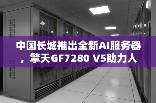 中国长城推出全新AI服务器，擎天GF7280 V5助力人工智能发展，ai服务器有什么用