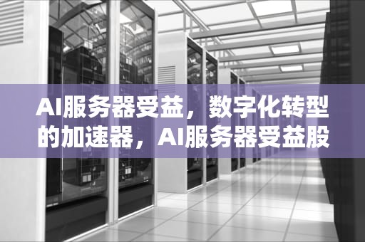 AI服务器受益，数字化转型的加速器，AI服务器受益股