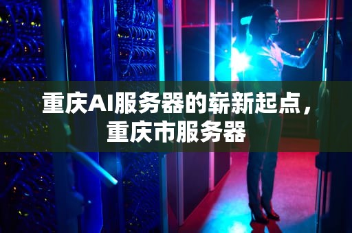 重庆AI服务器的崭新起点，重庆市服务器
