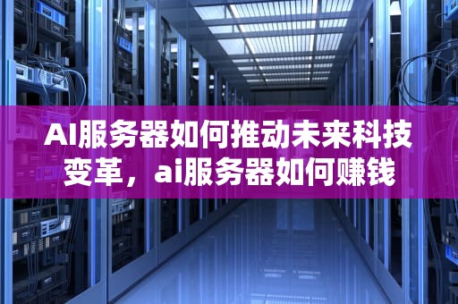 AI服务器如何推动未来科技变革，ai服务器如何赚钱