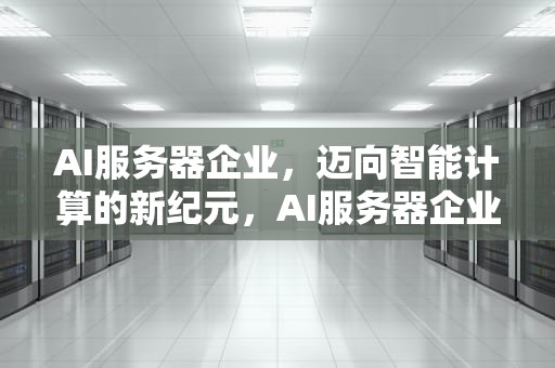 AI服务器企业，迈向智能计算的新纪元，AI服务器企业排名