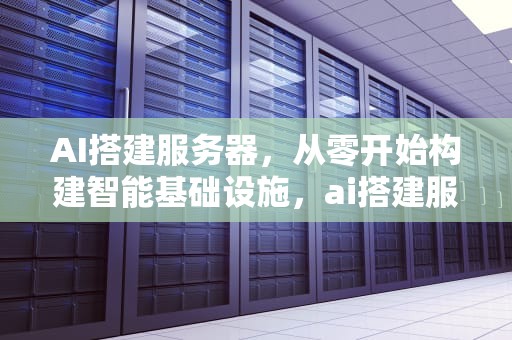 AI搭建服务器，从零开始构建智能基础设施，ai搭建服务器