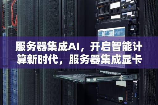 服务器集成AI，开启智能计算新时代，服务器集成显卡