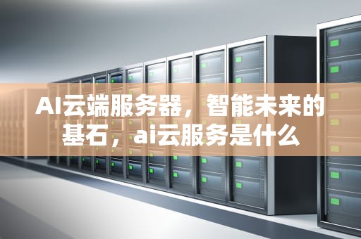 AI云端服务器，智能未来的基石，ai云服务是什么