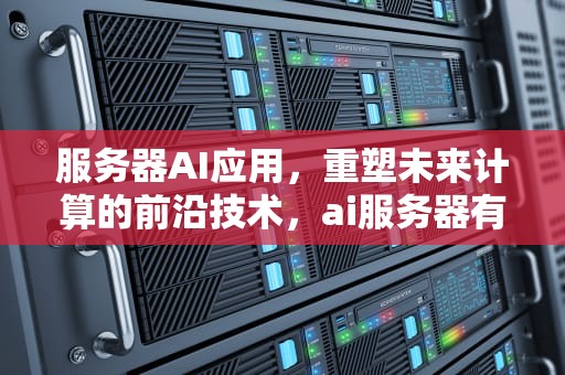 服务器AI应用，重塑未来计算的前沿技术，ai服务器有什么用