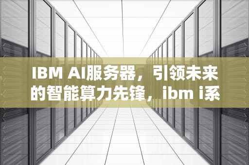 IBM AI服务器，引领未来的智能算力先锋，ibm i系列服务器