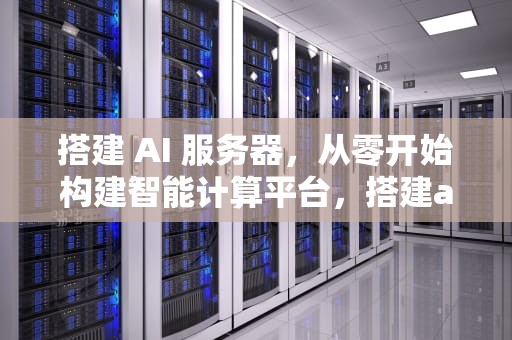 搭建 AI 服务器，从零开始构建智能计算平台，搭建ai服务器