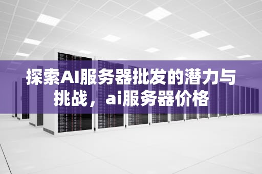 探索AI服务器批发的潜力与挑战，ai服务器价格
