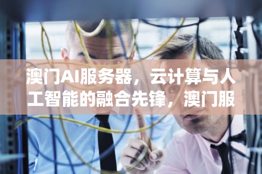 澳门AI服务器，云计算与人工智能的融合先锋，澳门服务器ip