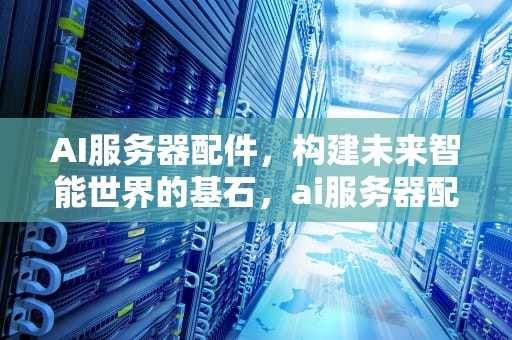 AI服务器配件，构建未来智能世界的基石，ai服务器配件 上市公司
