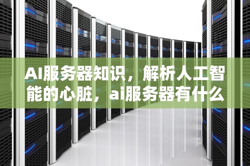 AI服务器知识，解析人工智能的心脏，ai服务器有什么用