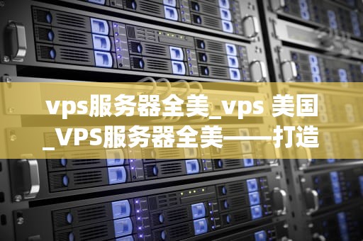 vps服务器全美_vps 美国_VPS服务器全美——打造稳定高效的网络环境