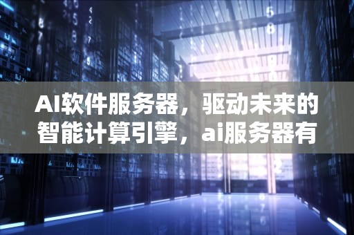AI软件服务器，驱动未来的智能计算引擎，ai服务器有什么用