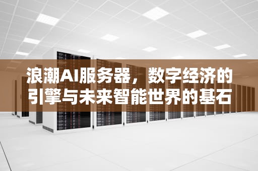 浪潮AI服务器，数字经济的引擎与未来智能世界的基石，浪潮AI服务器的市场占有率