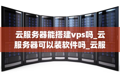 云服务器能搭建vps吗_云服务器可以装软件吗_云服务器如何搭建VPS服务
